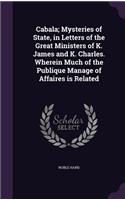 Cabala; Mysteries of State, in Letters of the Great Ministers of K. James and K. Charles. Wherein Much of the Publique Manage of Affaires Is Related