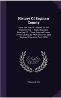 History Of Saginaw County: From The Year 1819 Down To The Present Time. ... Also A Business Directory Of ... Three Principal Towns Of The County, By Truman B. Fox. East Sagina