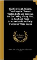 The Secrets of Angling, Teaching the Choicest Tooles, Baits and Seasons, for the Taking of Any Fish, in Pond and River; Practised and Familiarly Opened in Three Books