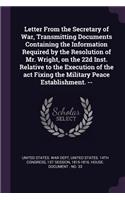 Letter from the Secretary of War, Transmitting Documents Containing the Information Required by the Resolution of Mr. Wright, on the 22d Inst. Relative to the Execution of the ACT Fixing the Military Peace Establishment. --