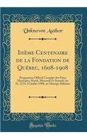 Iiième Centenaire de la Fondation de Québec, 1608-1908: Programme Officiel Complet Des Fètes Musicales; Mardi, Mercredi Et Samedi, Les 21, 22 Et 25 Juillet 1908, Au Manège Militaire (Classic Reprint)