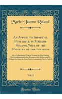 An Appeal to Impartial Posterity, by Madame Roland, Wife of the Minister of the Interior, Vol. 1: Or a Collection of Tracts Written by Her During Her Confinement in the Prisons of the Abbey, and St. Pelagie, in Paris; In Four Parts; Containing Part