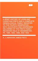 A Brief History of John and Christian Fretz and a Complete Genealogical Family Register to the Fourth Generation: With Accounts and Addresses Delivered at the Fretz Family Reunions Held at Bedminster, Pa, 1888, 1893, 1898, and 1903: With Accounts and Addresses Delivered at the Fretz Family Reunions Held at Bedminster, Pa, 1888, 1893, 1898, and 1903