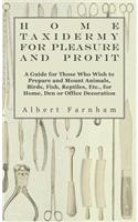 Home Taxidermy or Pleasure and Profit - A Guide for Those Who Wish to Prepare and Mount Animals, Birds, Fish, Reptiles, Etc., for Home, Den or Office Decoration