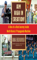 Aim High in Creation!: A One-Of-A-Kind Journey Inside North Korea's Propaganda Machine