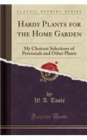 Hardy Plants for the Home Garden: My Choicest Selections of Perennials and Other Plants (Classic Reprint)