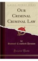 Our Criminal Criminal Law (Classic Reprint)