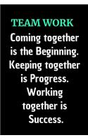 Teamwork Coming together is the Beginning. Keeping together is Progress. Working together is Success.