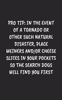 Pro Tip: IN THE EVENT OF A TORNADO OR OTHER SUCH NATURAL DISASTER, PLACE WEINERS AND/OR CHEESE SLICES IN YOUR POCKETS SO THE SEARCH DOGS WILL FIND YOU FIRST: