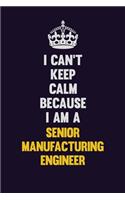 I Can't Keep Calm Because I Am A Senior Manufacturing Engineer
