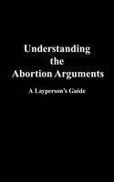 Understanding the Abortion Arguments: A Layperson's Guide