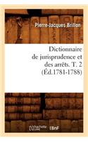 Dictionnaire de Jurisprudence Et Des Arrêts. T. 2 (Éd.1781-1788)