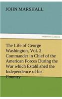 Life of George Washington, Vol. 2 Commander in Chief of the American Forces During the War Which Established the Independence of His Country and F