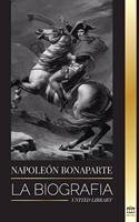 Napoleon Bonaparte: La biografía - La vida del emperador francés en la sombra y el hombre detrás del mito