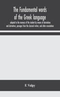 fundamental words of the Greek language, adapted to the memory of the student by means of derivations and derivatives, passages from the classical writers, and other associations