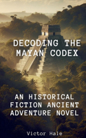 Decoding the Mayan Codex An Historical Fiction Ancient Adventure Novel