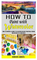 How to Paint with Watercolor: The Ultimate Guide To Watercolor Painting From Beginner To Advance