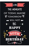 Live The Moments Of Today Maybe Tomorrow Will Not Be Happy 40th Birthday