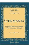 Germania: A Lyrical Drama in a Prologue, Two Scenes and Epilogue (Classic Reprint): A Lyrical Drama in a Prologue, Two Scenes and Epilogue (Classic Reprint)