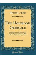 The Holyrood Ordinale: A Scottish Version of a Directory of English Augustinian Canons, with Manual and Other Liturgical Forms (Classic Reprint)