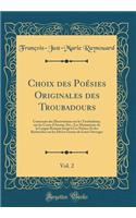 Choix des Poésies Originales des Troubadours, Vol. 2: Contenant des Dissertations sur les Troubadours, sur les Cours d'Amour, Etc.; Les Monuments de la Langue Romane Jusqu'à Ces Poëtes; Et des Recherches sur les Divers Genres de Leurs Ouvrages
