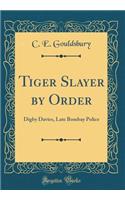 Tiger Slayer by Order: Digby Davies, Late Bombay Police (Classic Reprint)
