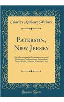 Paterson, New Jersey: Its Advantages for Manufacturing and Residence; Its Industries, Prominent Men, Banks, Schools, Churches, Etc (Classic Reprint)