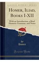 Homer, Iliad, Books I-XII: With an Introduction, a Brief Homeric Grammar, and Notes (Classic Reprint)