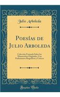 Poesías de Julio Arboleda: Colección Formada Sobre los Manuscritos Originales, Con Preliminares Biográficos y Críticos (Classic Reprint)