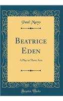 Beatrice Eden: A Play in Three Acts (Classic Reprint)
