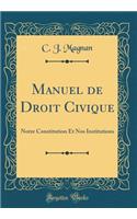 Manuel de Droit Civique: Notre Constitution Et Nos Institutions (Classic Reprint)