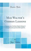 Max Walter's German Lessons: A Demonstration of the Direct Method in Elementary Teaching; Given at Teachers College, Columbia University from February to the End of April, 1911 (Classic Reprint)