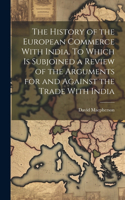 History of the European Commerce With India. To Which is Subjoined a Review of the Arguments for and Against the Trade With India