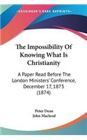 The Impossibility Of Knowing What Is Christianity: A Paper Read Before The London Ministers' Conference, December 17, 1873 (1874)(English)