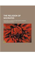 The Religion of Socrates; Dedicated to Sceptics and Sceptic-Makers