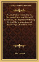 Practical Observations On The Mechanical Structure, Mode Of Formation, The Repletion Or Filling Up And The Intersection And Relative Age Of Mineral Veins