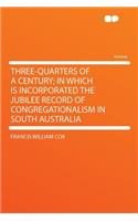 Three-Quarters of a Century; In Which Is Incorporated the Jubilee Record of Congregationalism in South Australia