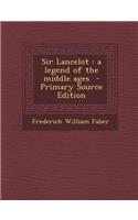 Sir Lancelot: A Legend of the Middle Ages - Primary Source Edition: A Legend of the Middle Ages - Primary Source Edition