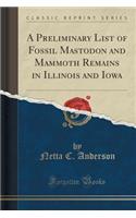 A Preliminary List of Fossil Mastodon and Mammoth Remains in Illinois and Iowa (Classic Reprint)