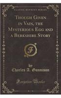 Though Given in Vain, the Mysterious Egg and a Berkshire Story (Classic Reprint)