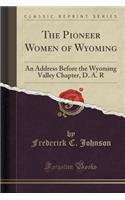 The Pioneer Women of Wyoming: An Address Before the Wyoming Valley Chapter, D. A. R (Classic Reprint)