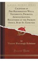 Calendar of Pre-Reformation Wills, Testaments, Probates, Administrations, Registered at the Probate Office, Bury St. Edmunds (Classic Reprint)