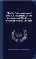 Chorlton's Grape Growers' Guide ?a Hand?book Of The Cultivation Of The Exotic Grape /by William Chorlton