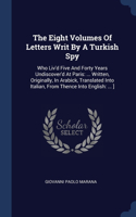 The Eight Volumes Of Letters Writ By A Turkish Spy: Who Liv'd Five And Forty Years Undiscover'd At Paris: ... Written, Originally, In Arabick, Translated Into Italian, From Thence Into English: ... ]
