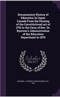 Documentary History of Education in Upper Canada From the Passing of the Constitutional act of 1791 to the Close of Rev. Dr. Ryerson's Administration of the Education Department in 1876