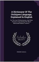 A Dictionary Of The Otchipwe Language, Explained In English: For The Use Of Missionaries, And Other Persons Living Among The Above Mentioned Indians, Volume 1