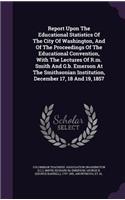 Report Upon The Educational Statistics Of The City Of Washington, And Of The Proceedings Of The Educational Convention, With The Lectures Of R.m. Smith And G.b. Emerson At The Smithsonian Institution, December 17, 18 And 19, 1857
