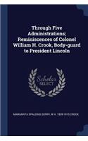 Through Five Administrations; Reminiscences of Colonel William H. Crook, Body-Guard to President Lincoln