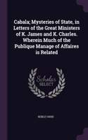 Cabala; Mysteries of State, in Letters of the Great Ministers of K. James and K. Charles. Wherein Much of the Publique Manage of Affaires is Related