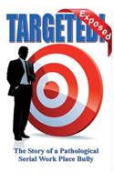 Targeted - Exposed: True Story of a Pathological Serial Work Place Bully: True Story of a Pathological Serial Work Place Bully